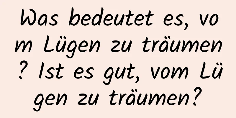 Was bedeutet es, vom Lügen zu träumen? Ist es gut, vom Lügen zu träumen?
