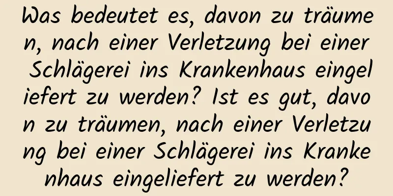 Was bedeutet es, davon zu träumen, nach einer Verletzung bei einer Schlägerei ins Krankenhaus eingeliefert zu werden? Ist es gut, davon zu träumen, nach einer Verletzung bei einer Schlägerei ins Krankenhaus eingeliefert zu werden?
