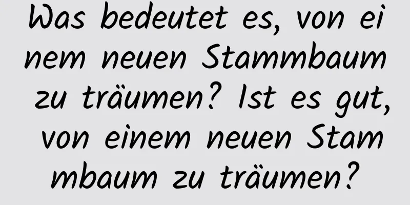 Was bedeutet es, von einem neuen Stammbaum zu träumen? Ist es gut, von einem neuen Stammbaum zu träumen?