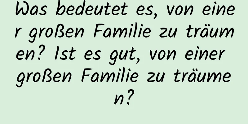 Was bedeutet es, von einer großen Familie zu träumen? Ist es gut, von einer großen Familie zu träumen?