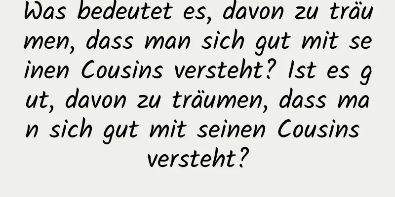 Was bedeutet es, davon zu träumen, dass man sich gut mit seinen Cousins ​​versteht? Ist es gut, davon zu träumen, dass man sich gut mit seinen Cousins ​​versteht?