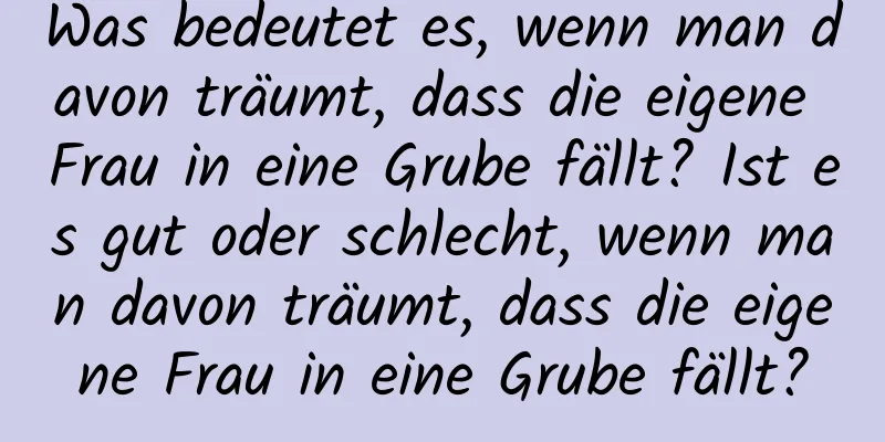 Was bedeutet es, wenn man davon träumt, dass die eigene Frau in eine Grube fällt? Ist es gut oder schlecht, wenn man davon träumt, dass die eigene Frau in eine Grube fällt?
