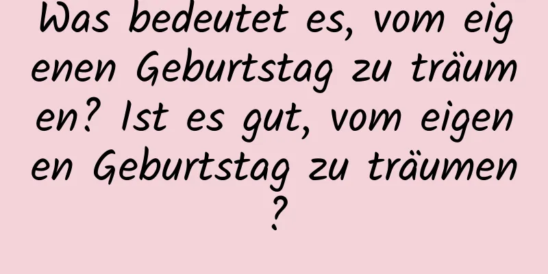 Was bedeutet es, vom eigenen Geburtstag zu träumen? Ist es gut, vom eigenen Geburtstag zu träumen?