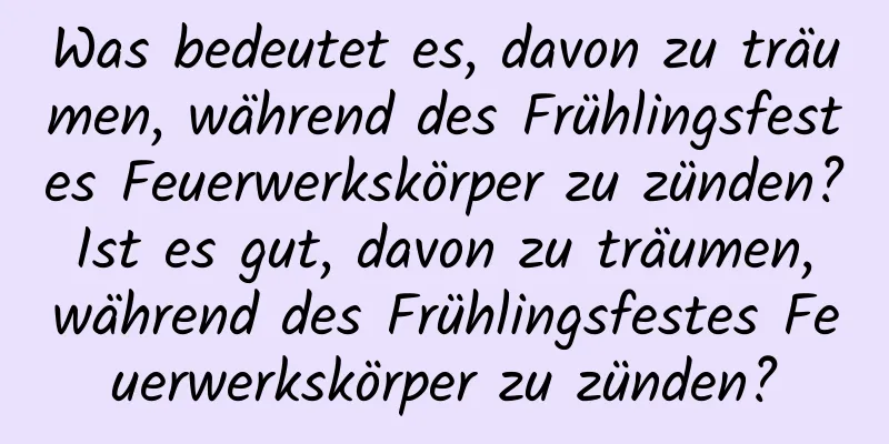 Was bedeutet es, davon zu träumen, während des Frühlingsfestes Feuerwerkskörper zu zünden? Ist es gut, davon zu träumen, während des Frühlingsfestes Feuerwerkskörper zu zünden?
