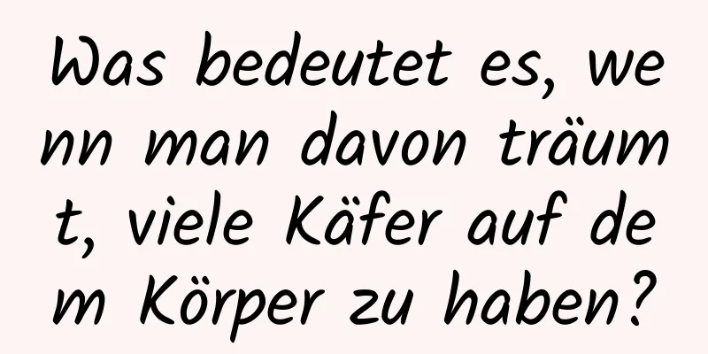Was bedeutet es, wenn man davon träumt, viele Käfer auf dem Körper zu haben?