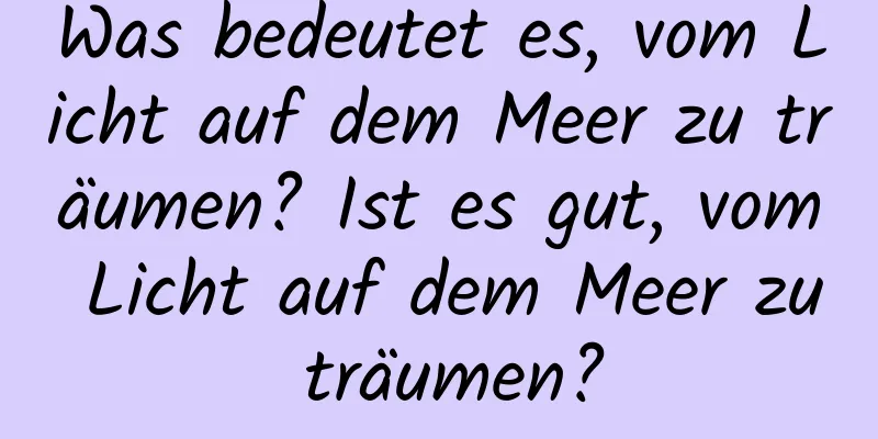 Was bedeutet es, vom Licht auf dem Meer zu träumen? Ist es gut, vom Licht auf dem Meer zu träumen?