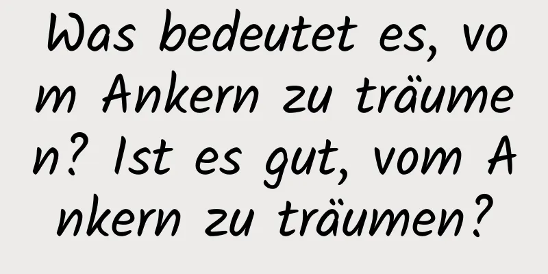 Was bedeutet es, vom Ankern zu träumen? Ist es gut, vom Ankern zu träumen?