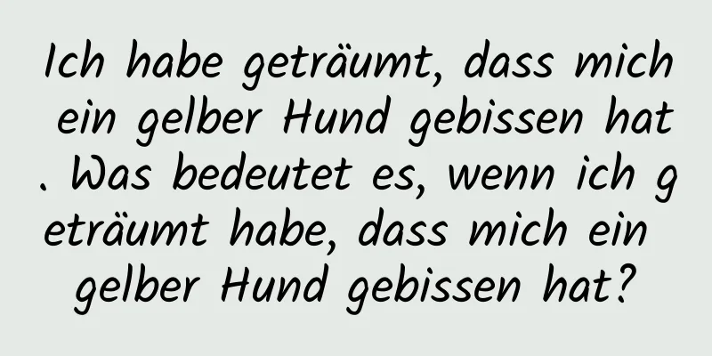 Ich habe geträumt, dass mich ein gelber Hund gebissen hat. Was bedeutet es, wenn ich geträumt habe, dass mich ein gelber Hund gebissen hat?