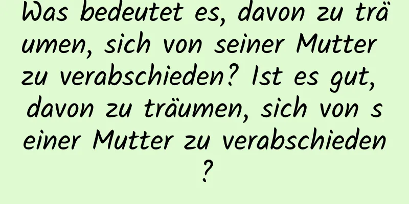 Was bedeutet es, davon zu träumen, sich von seiner Mutter zu verabschieden? Ist es gut, davon zu träumen, sich von seiner Mutter zu verabschieden?