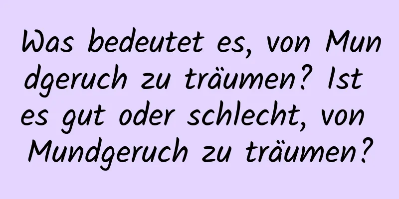 Was bedeutet es, von Mundgeruch zu träumen? Ist es gut oder schlecht, von Mundgeruch zu träumen?