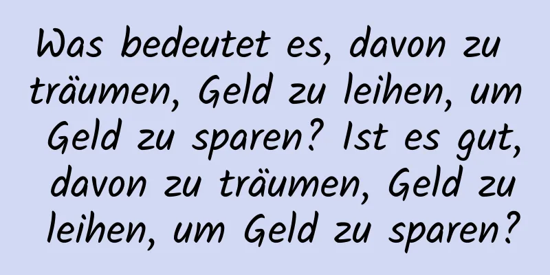 Was bedeutet es, davon zu träumen, Geld zu leihen, um Geld zu sparen? Ist es gut, davon zu träumen, Geld zu leihen, um Geld zu sparen?