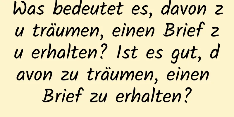 Was bedeutet es, davon zu träumen, einen Brief zu erhalten? Ist es gut, davon zu träumen, einen Brief zu erhalten?