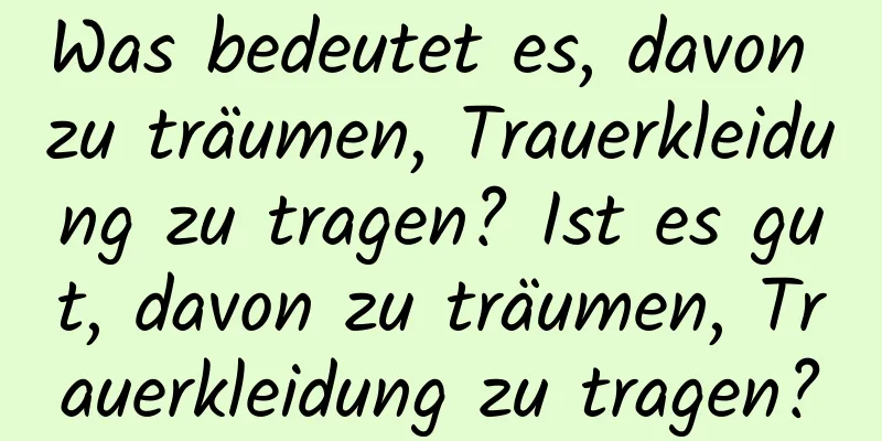 Was bedeutet es, davon zu träumen, Trauerkleidung zu tragen? Ist es gut, davon zu träumen, Trauerkleidung zu tragen?