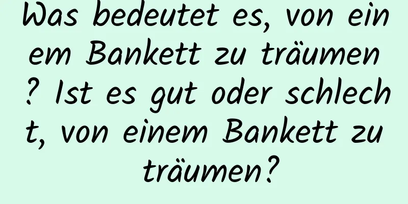 Was bedeutet es, von einem Bankett zu träumen? Ist es gut oder schlecht, von einem Bankett zu träumen?