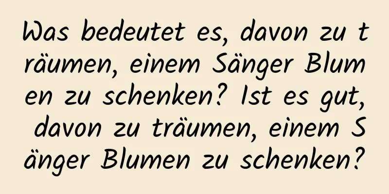 Was bedeutet es, davon zu träumen, einem Sänger Blumen zu schenken? Ist es gut, davon zu träumen, einem Sänger Blumen zu schenken?