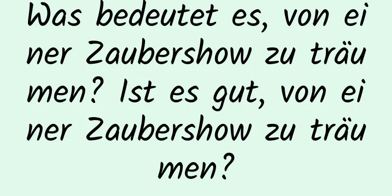 Was bedeutet es, von einer Zaubershow zu träumen? Ist es gut, von einer Zaubershow zu träumen?