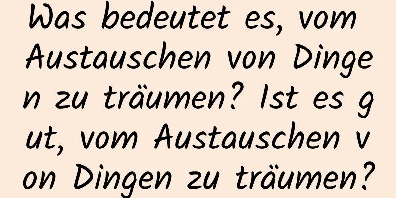 Was bedeutet es, vom Austauschen von Dingen zu träumen? Ist es gut, vom Austauschen von Dingen zu träumen?