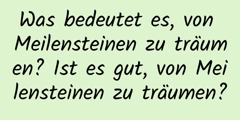 Was bedeutet es, von Meilensteinen zu träumen? Ist es gut, von Meilensteinen zu träumen?