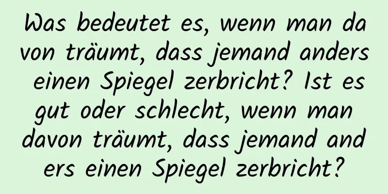 Was bedeutet es, wenn man davon träumt, dass jemand anders einen Spiegel zerbricht? Ist es gut oder schlecht, wenn man davon träumt, dass jemand anders einen Spiegel zerbricht?