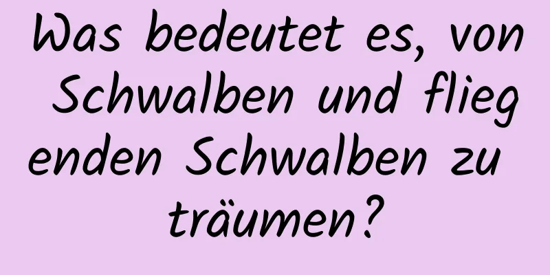 Was bedeutet es, von Schwalben und fliegenden Schwalben zu träumen?