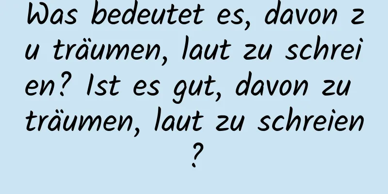 Was bedeutet es, davon zu träumen, laut zu schreien? Ist es gut, davon zu träumen, laut zu schreien?