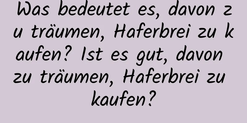 Was bedeutet es, davon zu träumen, Haferbrei zu kaufen? Ist es gut, davon zu träumen, Haferbrei zu kaufen?