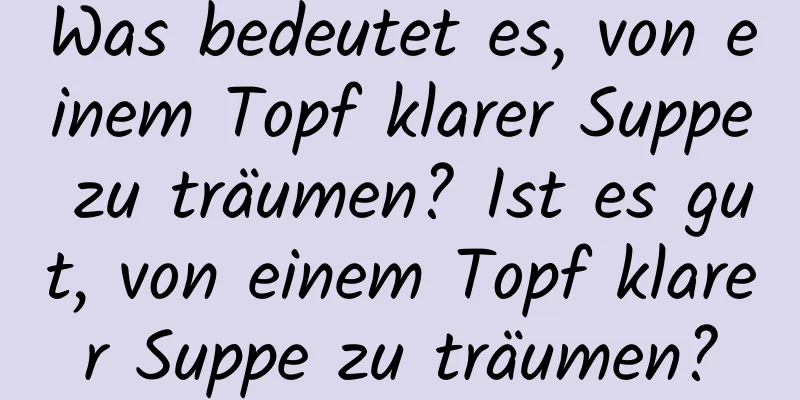 Was bedeutet es, von einem Topf klarer Suppe zu träumen? Ist es gut, von einem Topf klarer Suppe zu träumen?