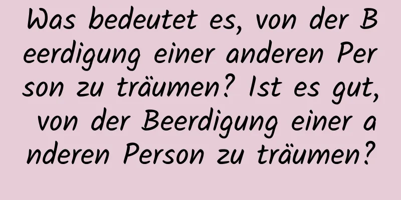 Was bedeutet es, von der Beerdigung einer anderen Person zu träumen? Ist es gut, von der Beerdigung einer anderen Person zu träumen?