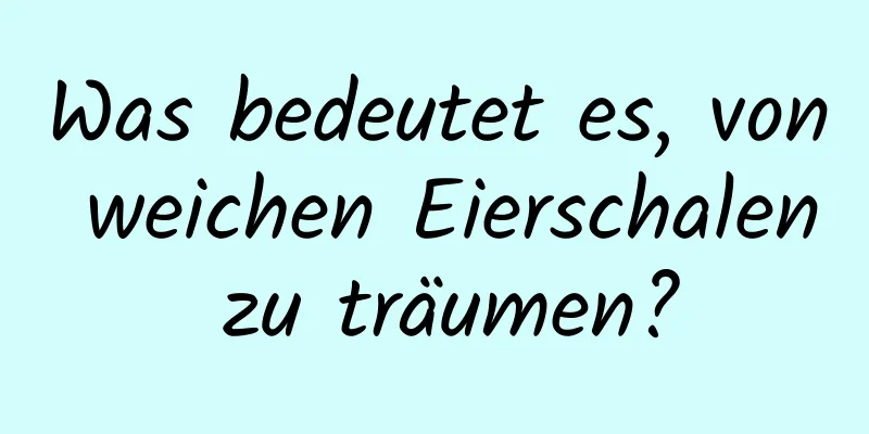 Was bedeutet es, von weichen Eierschalen zu träumen?