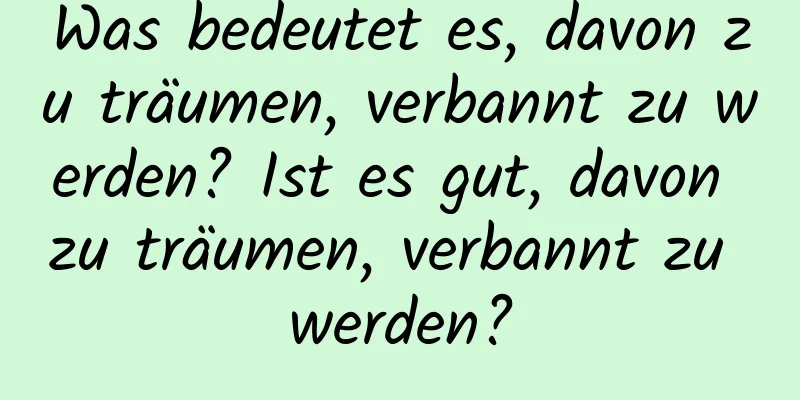 Was bedeutet es, davon zu träumen, verbannt zu werden? Ist es gut, davon zu träumen, verbannt zu werden?