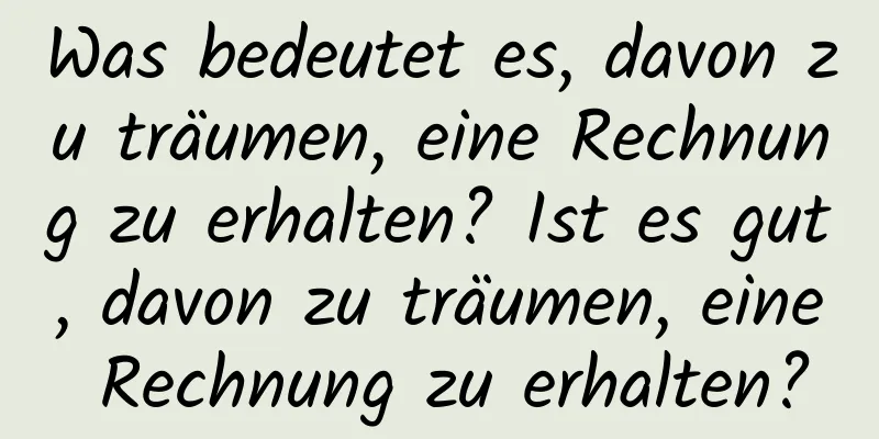 Was bedeutet es, davon zu träumen, eine Rechnung zu erhalten? Ist es gut, davon zu träumen, eine Rechnung zu erhalten?