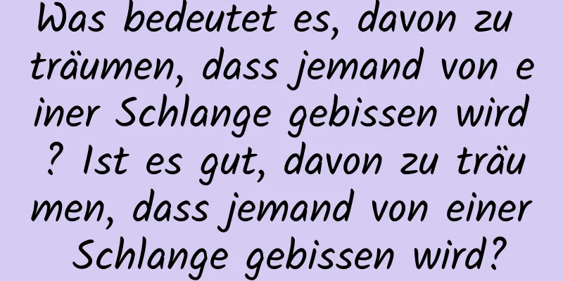 Was bedeutet es, davon zu träumen, dass jemand von einer Schlange gebissen wird? Ist es gut, davon zu träumen, dass jemand von einer Schlange gebissen wird?
