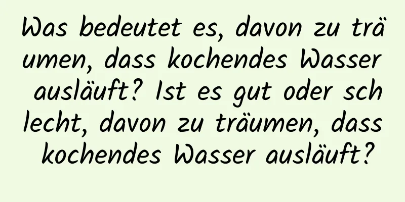 Was bedeutet es, davon zu träumen, dass kochendes Wasser ausläuft? Ist es gut oder schlecht, davon zu träumen, dass kochendes Wasser ausläuft?