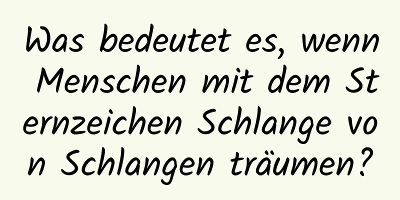 Was bedeutet es, wenn Menschen mit dem Sternzeichen Schlange von Schlangen träumen?