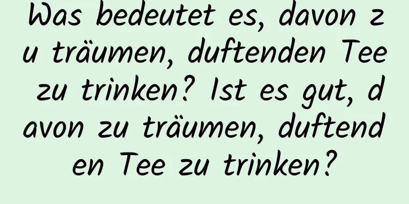 Was bedeutet es, davon zu träumen, duftenden Tee zu trinken? Ist es gut, davon zu träumen, duftenden Tee zu trinken?