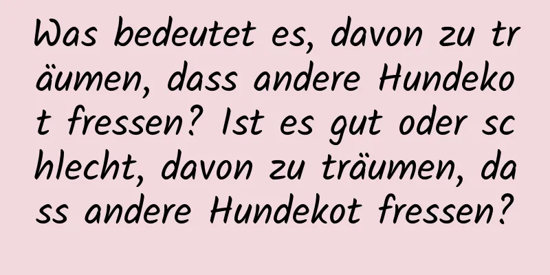 Was bedeutet es, davon zu träumen, dass andere Hundekot fressen? Ist es gut oder schlecht, davon zu träumen, dass andere Hundekot fressen?