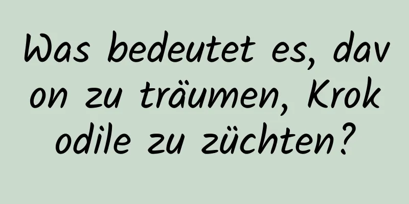 Was bedeutet es, davon zu träumen, Krokodile zu züchten?