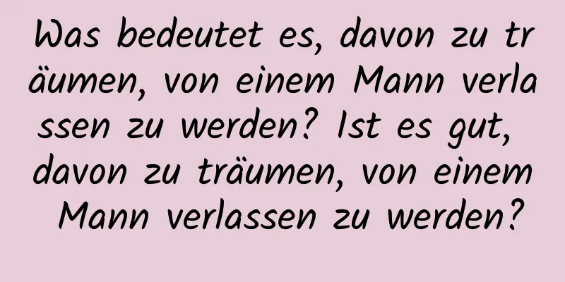 Was bedeutet es, davon zu träumen, von einem Mann verlassen zu werden? Ist es gut, davon zu träumen, von einem Mann verlassen zu werden?