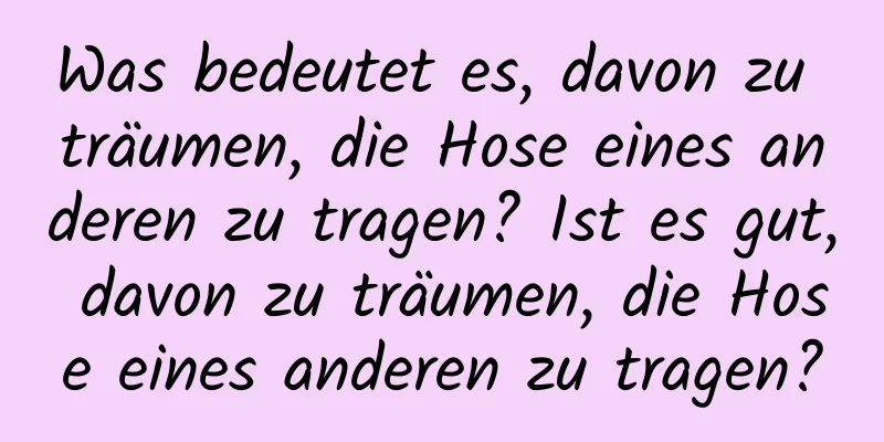 Was bedeutet es, davon zu träumen, die Hose eines anderen zu tragen? Ist es gut, davon zu träumen, die Hose eines anderen zu tragen?