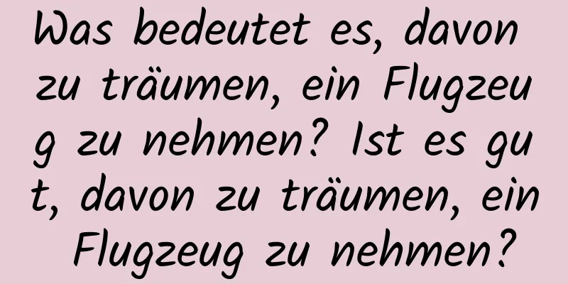 Was bedeutet es, davon zu träumen, ein Flugzeug zu nehmen? Ist es gut, davon zu träumen, ein Flugzeug zu nehmen?