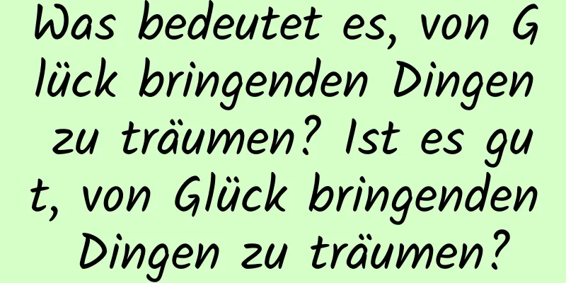 Was bedeutet es, von Glück bringenden Dingen zu träumen? Ist es gut, von Glück bringenden Dingen zu träumen?