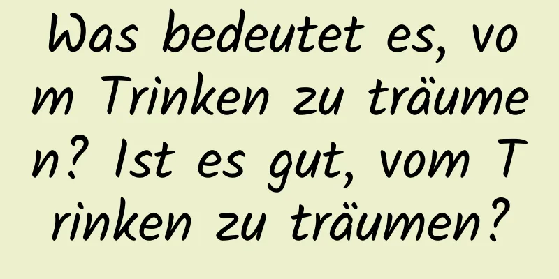 Was bedeutet es, vom Trinken zu träumen? Ist es gut, vom Trinken zu träumen?