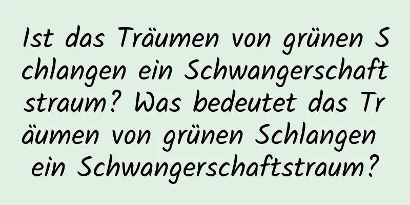 Ist das Träumen von grünen Schlangen ein Schwangerschaftstraum? Was bedeutet das Träumen von grünen Schlangen ein Schwangerschaftstraum?