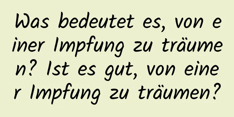 Was bedeutet es, von einer Impfung zu träumen? Ist es gut, von einer Impfung zu träumen?