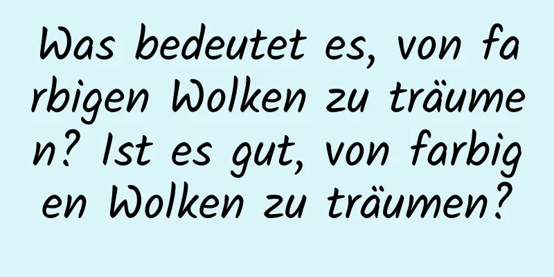 Was bedeutet es, von farbigen Wolken zu träumen? Ist es gut, von farbigen Wolken zu träumen?