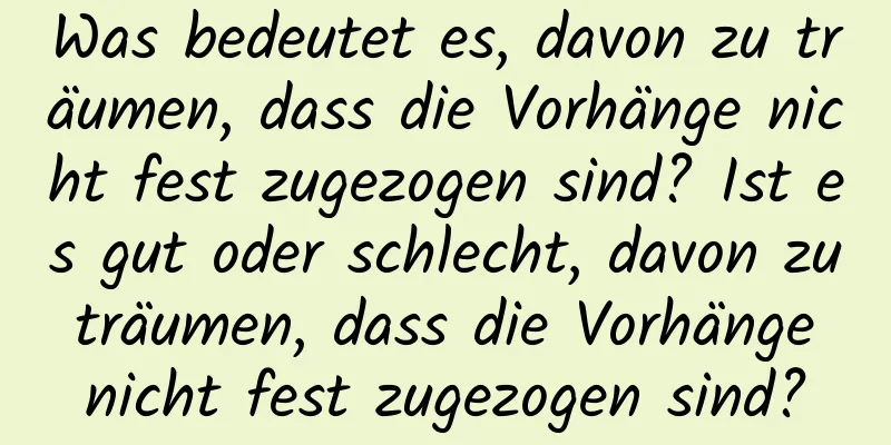 Was bedeutet es, davon zu träumen, dass die Vorhänge nicht fest zugezogen sind? Ist es gut oder schlecht, davon zu träumen, dass die Vorhänge nicht fest zugezogen sind?