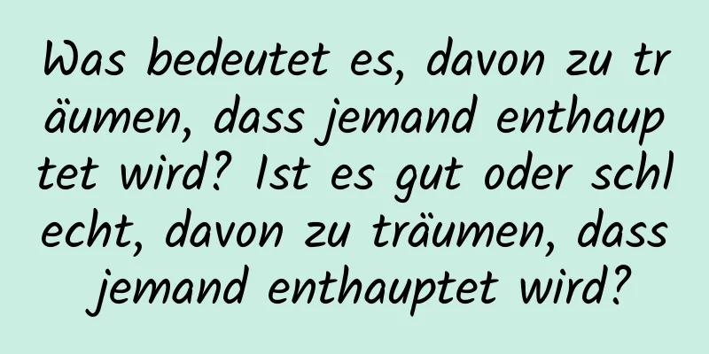 Was bedeutet es, davon zu träumen, dass jemand enthauptet wird? Ist es gut oder schlecht, davon zu träumen, dass jemand enthauptet wird?
