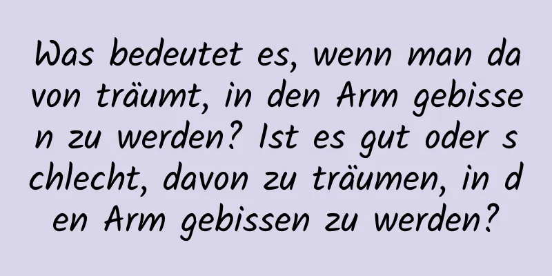Was bedeutet es, wenn man davon träumt, in den Arm gebissen zu werden? Ist es gut oder schlecht, davon zu träumen, in den Arm gebissen zu werden?
