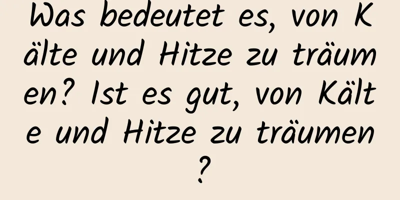 Was bedeutet es, von Kälte und Hitze zu träumen? Ist es gut, von Kälte und Hitze zu träumen?