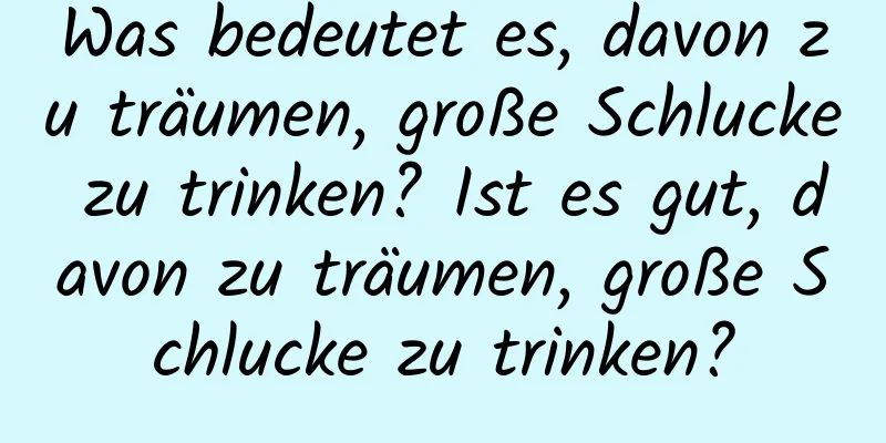Was bedeutet es, davon zu träumen, große Schlucke zu trinken? Ist es gut, davon zu träumen, große Schlucke zu trinken?